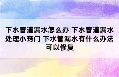 下水管道漏水怎么办 下水管道漏水处理小窍门 下水管漏水有什么办法可以修复